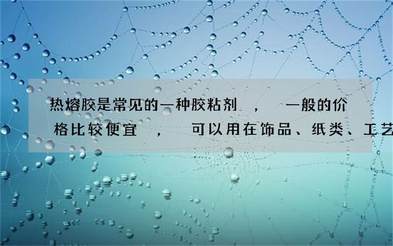 热熔胶是常见的一种胶粘剂，一般的价格比较便宜，可以用在饰品、纸类、工艺品和塑料制